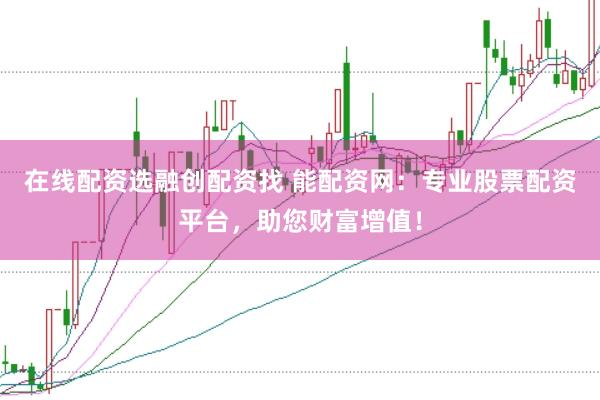 在线配资选融创配资找 能配资网：专业股票配资平台，助您财富增值！