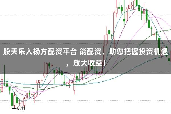 股天乐入杨方配资平台 能配资，助您把握投资机遇，放大收益！