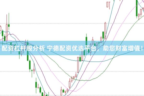 配资杠杆股分析 宁德配资优选平台，助您财富增值！