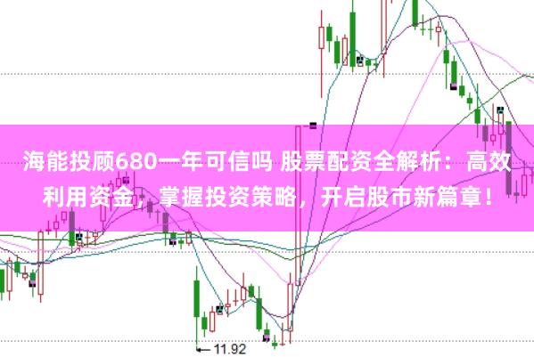 海能投顾680一年可信吗 股票配资全解析：高效利用资金，掌握投资策略，开启股市新篇章！