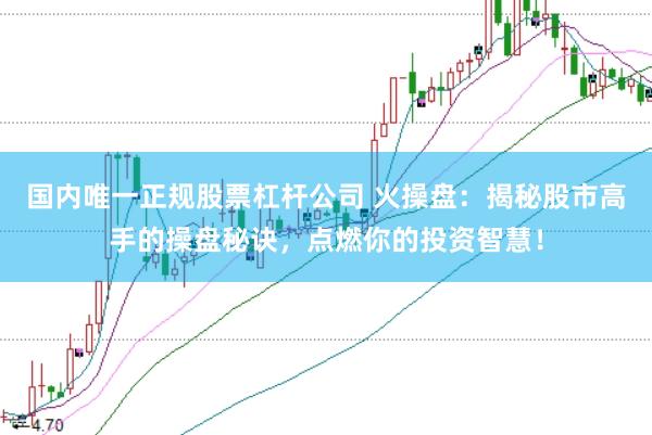 国内唯一正规股票杠杆公司 火操盘：揭秘股市高手的操盘秘诀，点燃你的投资智慧！