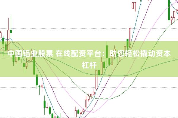 中国铝业股票 在线配资平台：助您轻松撬动资本杠杆