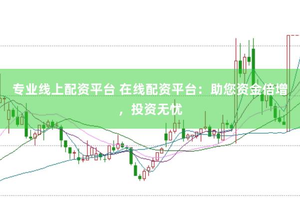 专业线上配资平台 在线配资平台：助您资金倍增，投资无忧