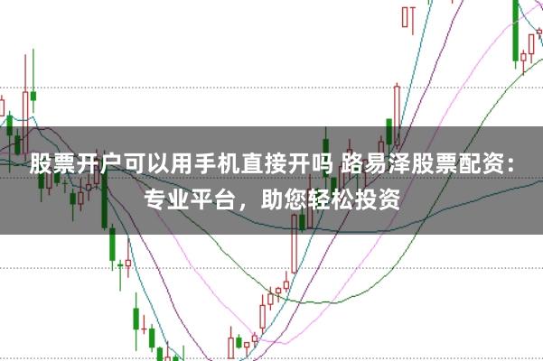 股票开户可以用手机直接开吗 路易泽股票配资：专业平台，助您轻松投资