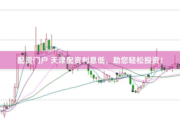 配资门户 天津配资利息低，助您轻松投资！