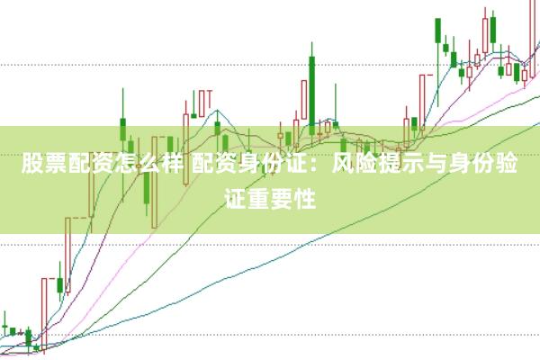 股票配资怎么样 配资身份证：风险提示与身份验证重要性