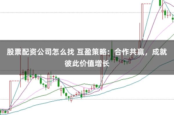 股票配资公司怎么找 互盈策略：合作共赢，成就彼此价值增长