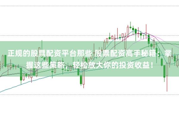 正规的股票配资平台那些 股票配资高手秘籍：掌握这些策略，轻松放大你的投资收益！