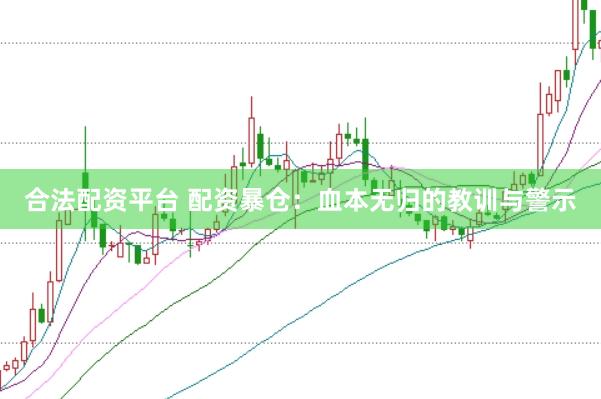 合法配资平台 配资暴仓：血本无归的教训与警示