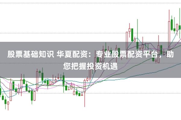 股票基础知识 华夏配资：专业股票配资平台，助您把握投资机遇