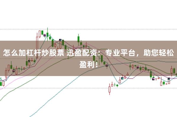 怎么加杠杆炒股票 迅盈配资：专业平台，助您轻松盈利！