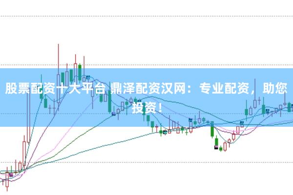 股票配资十大平台 鼎泽配资汉网：专业配资，助您投资！