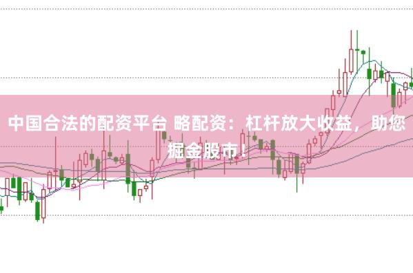 中国合法的配资平台 略配资：杠杆放大收益，助您掘金股市！