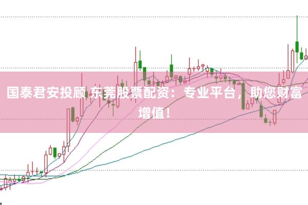国泰君安投顾 东莞股票配资：专业平台，助您财富增值！