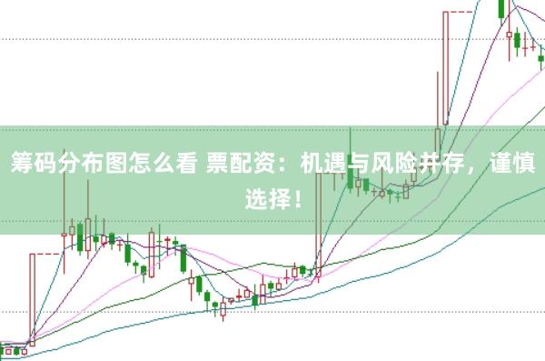筹码分布图怎么看 票配资：机遇与风险并存，谨慎选择！