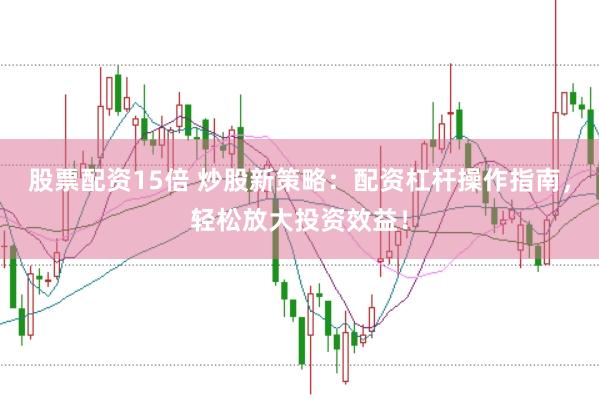 股票配资15倍 炒股新策略：配资杠杆操作指南，轻松放大投资效益！