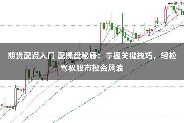 期货配资入门 配操盘秘籍：掌握关键技巧，轻松驾驭股市投资风浪
