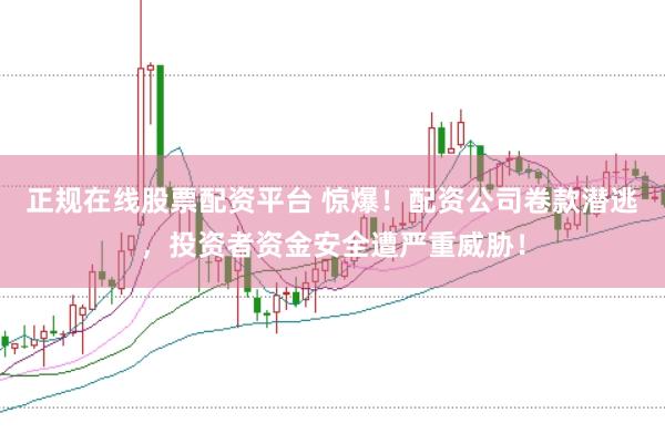 正规在线股票配资平台 惊爆！配资公司卷款潜逃，投资者资金安全遭严重威胁！