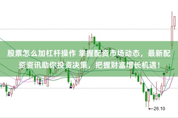 股票怎么加杠杆操作 掌握配资市场动态，最新配资资讯助你投资决策，把握财富增长机遇！