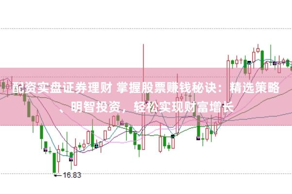 配资实盘证券理财 掌握股票赚钱秘诀：精选策略、明智投资，轻松实现财富增长