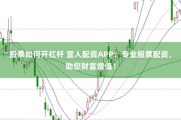 股票如何开杠杆 宜人配资APP：专业股票配资，助您财富增值！