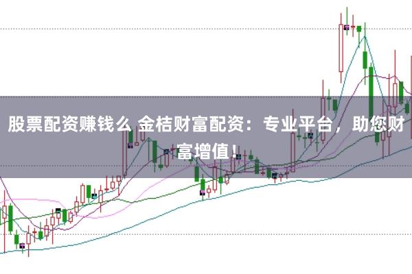 股票配资赚钱么 金桔财富配资：专业平台，助您财富增值！