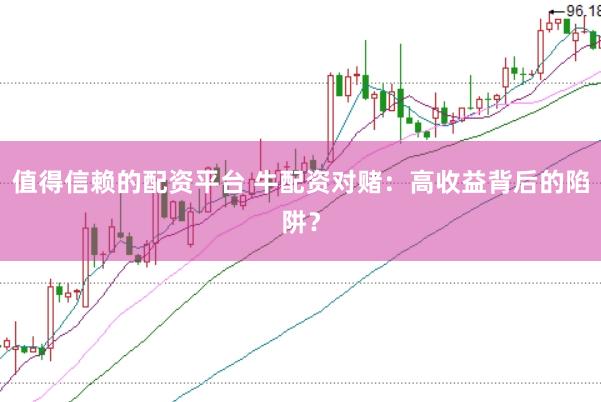 值得信赖的配资平台 牛配资对赌：高收益背后的陷阱？