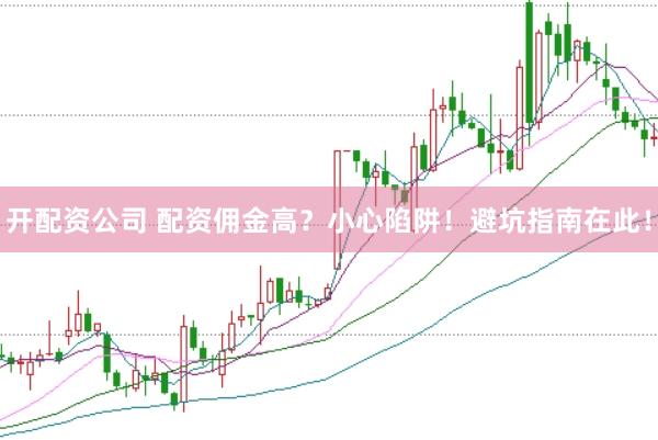 开配资公司 配资佣金高？小心陷阱！避坑指南在此！