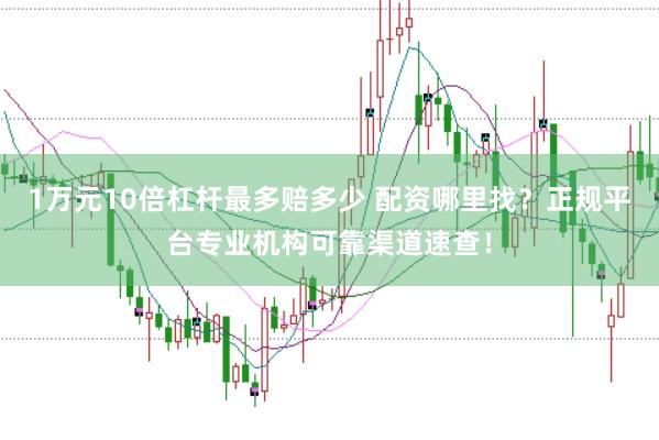 1万元10倍杠杆最多赔多少 配资哪里找？正规平台专业机构可靠渠道速查！