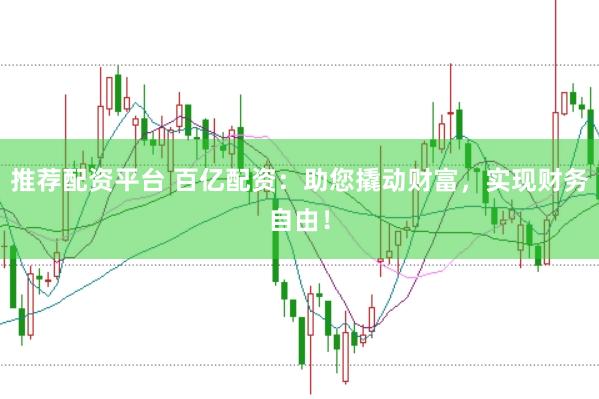 推荐配资平台 百亿配资：助您撬动财富，实现财务自由！
