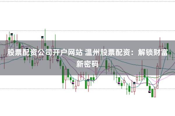 股票配资公司开户网站 温州股票配资：解锁财富新密码