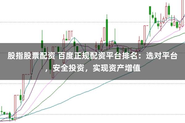 股指股票配资 百度正规配资平台排名：选对平台，安全投资，实现资产增值