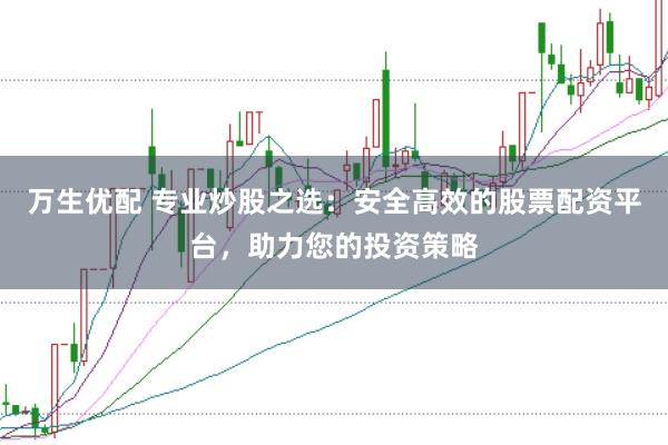 万生优配 专业炒股之选：安全高效的股票配资平台，助力您的投资策略