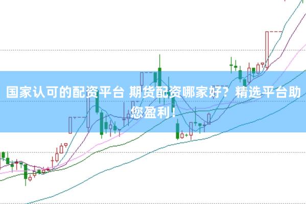 国家认可的配资平台 期货配资哪家好？精选平台助您盈利！