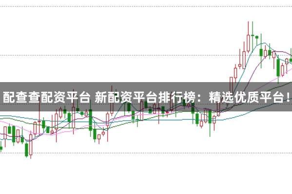 配查查配资平台 新配资平台排行榜：精选优质平台！
