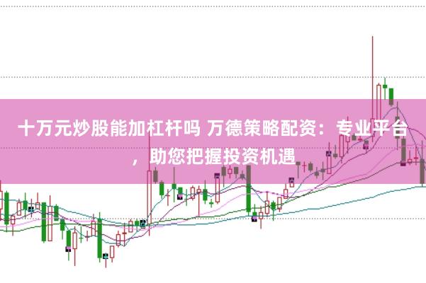 十万元炒股能加杠杆吗 万德策略配资：专业平台，助您把握投资机遇