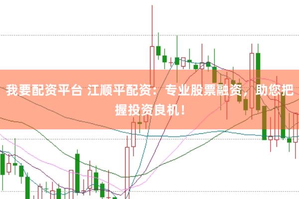 我要配资平台 江顺平配资：专业股票融资，助您把握投资良机！