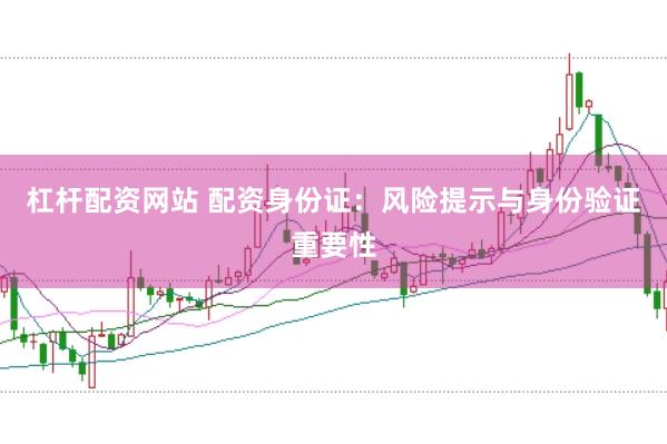 杠杆配资网站 配资身份证：风险提示与身份验证重要性