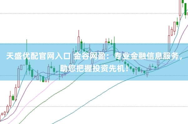 天盛优配官网入口 金谷网盈：专业金融信息服务，助您把握投资先机！
