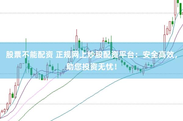 股票不能配资 正规网上炒股配资平台：安全高效，助您投资无忧！