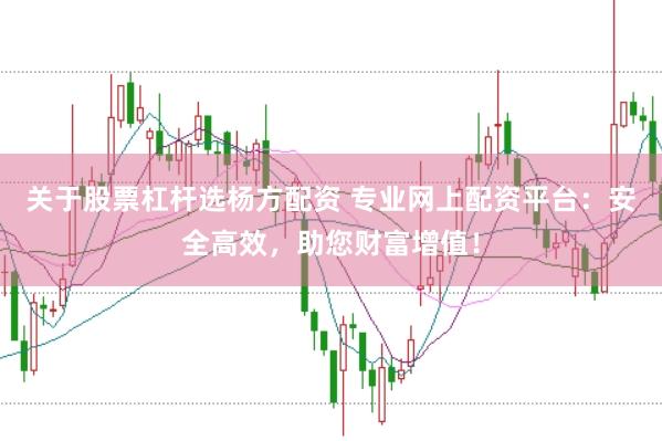 关于股票杠杆选杨方配资 专业网上配资平台：安全高效，助您财富增值！