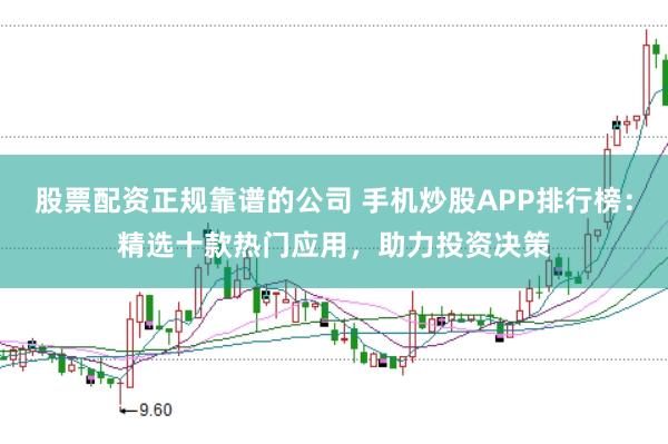 股票配资正规靠谱的公司 手机炒股APP排行榜：精选十款热门应用，助力投资决策
