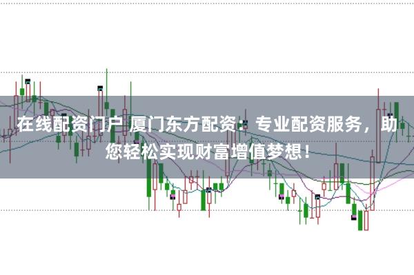 在线配资门户 厦门东方配资：专业配资服务，助您轻松实现财富增值梦想！