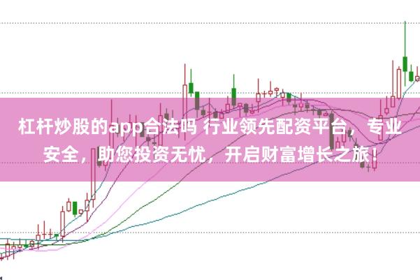 杠杆炒股的app合法吗 行业领先配资平台，专业安全，助您投资无忧，开启财富增长之旅！