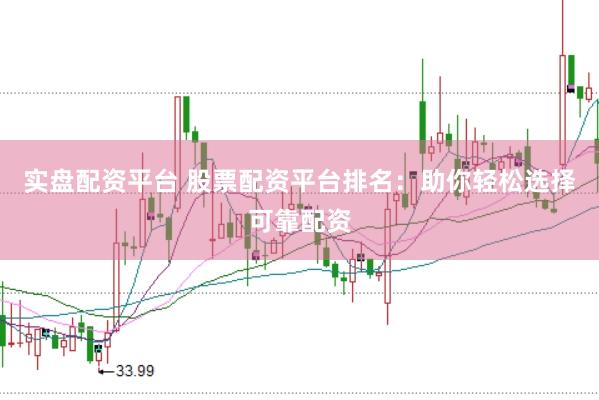 实盘配资平台 股票配资平台排名：助你轻松选择可靠配资