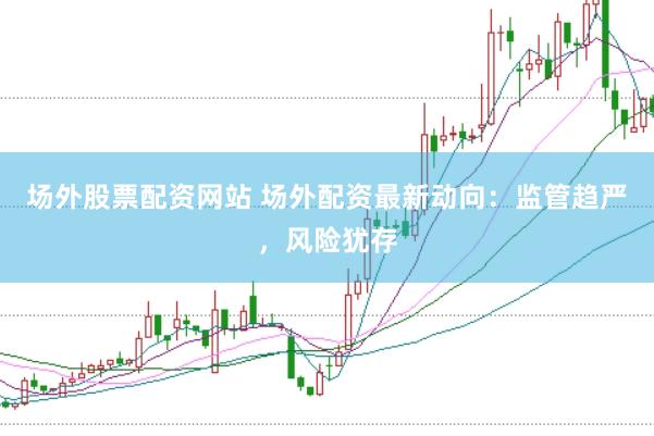 场外股票配资网站 场外配资最新动向：监管趋严，风险犹存
