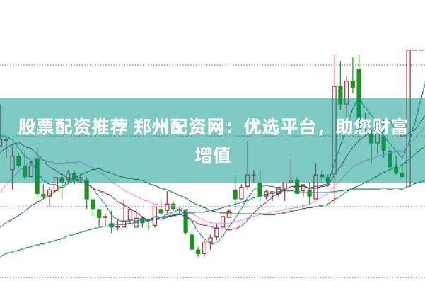 股票配资推荐 郑州配资网：优选平台，助您财富增值