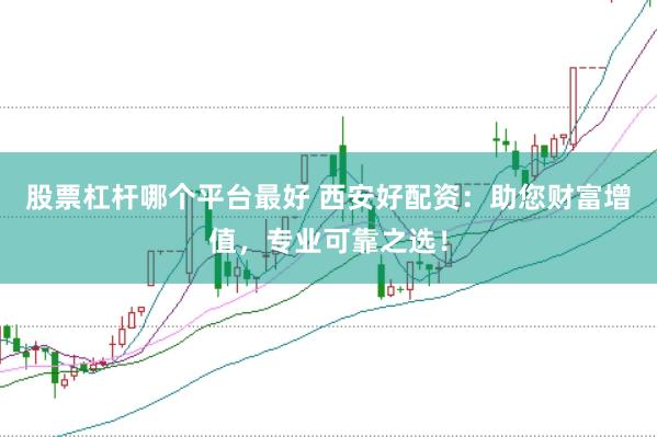 股票杠杆哪个平台最好 西安好配资：助您财富增值，专业可靠之选！