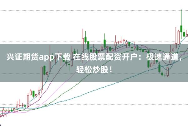 兴证期货app下载 在线股票配资开户：极速通道，轻松炒股！