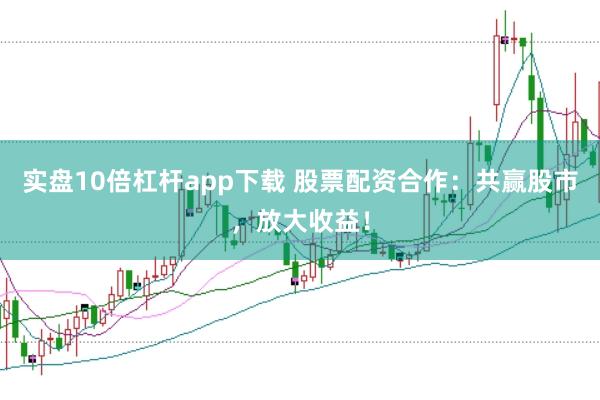 实盘10倍杠杆app下载 股票配资合作：共赢股市，放大收益！